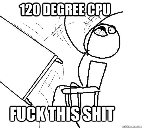 120 Degree CPU fuck this shit - 120 Degree CPU fuck this shit  rage table flip