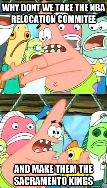 Why dont we take the nba relocation commitee and make them the Sacramento kings  Push it somewhere else Patrick