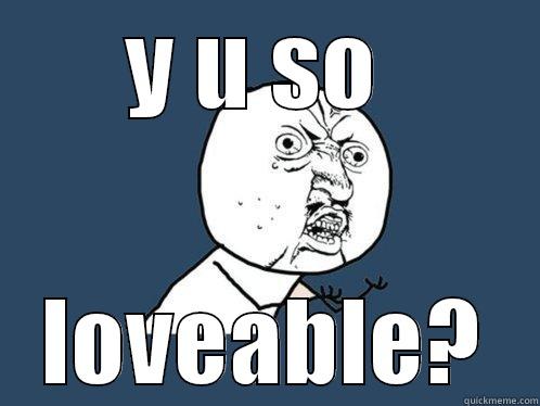 Y U SO  LOVEABLE? Y U No