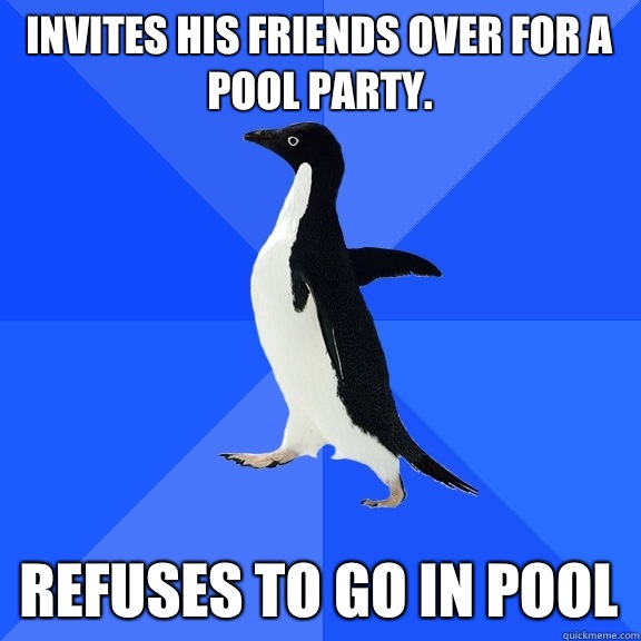 Invites his friends over for a pool party. Refuses to go in pool  Socially Awkward Penguin
