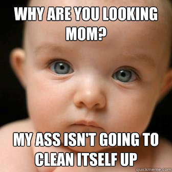 why are you looking mom? my ass isn't going to clean itself up  Serious Baby