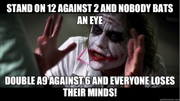 Stand on 12 against 2 and nobody bats an eye Double A9 against 6 and everyone loses their minds!  Joker Mind Loss