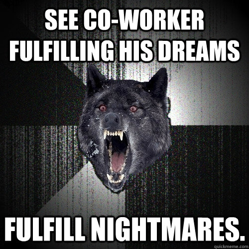 See co-worker fulfilling his dreams Fulfill nightmares.   Insanity Wolf
