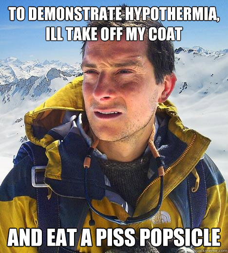 to demonstrate hypothermia, ill take off my coat and eat a piss popsicle  Bear Grylls