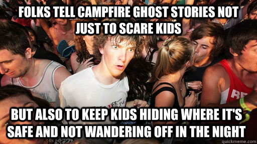 Folks tell campfire ghost stories not just to scare kids But also to keep kids hiding where it's safe and not wandering off in the night  Sudden Clarity Clarence
