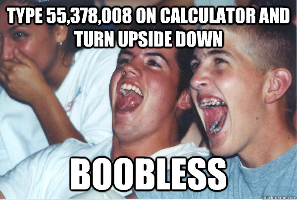 Type 55,378,008 on calculator and turn upside down boobless - Type 55,378,008 on calculator and turn upside down boobless  Immature High Schoolers