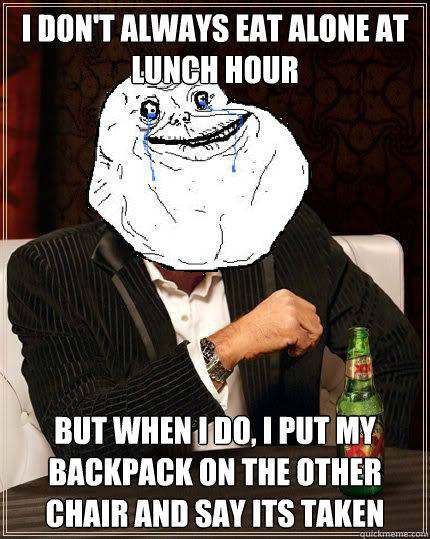 I Don't always eat alone at lunch hour but when i do, i put my backpack on the other chair and say its taken  Most Forever Alone In The World