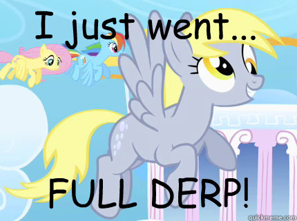 I just went... FULL DERP! - I just went... FULL DERP!  Derpy hooves