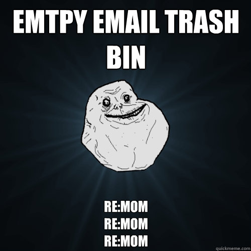 Emtpy Email trash bin RE:mom
RE:mom
RE:mom
  Forever Alone