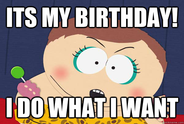 Its my birthday! i do what i want - Its my birthday! i do what i want  Cartman whatever I want