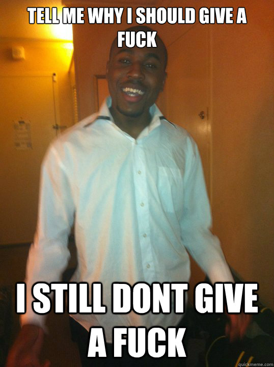 tell me why i should give a fuck i still dont give a fuck  