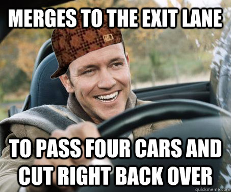 Merges to the exit lane  To pass four cars and cut right back over  SCUMBAG DRIVER