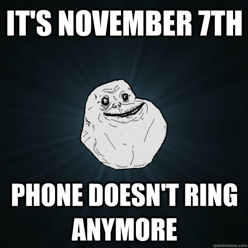 It's November 7th Phone doesn't ring anymore  Forever Alone