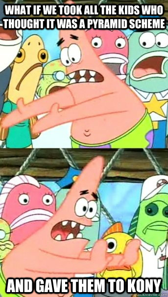 What if we took all the kids who thought it was a pyramid scheme and gave them to kony  Push it somewhere else Patrick