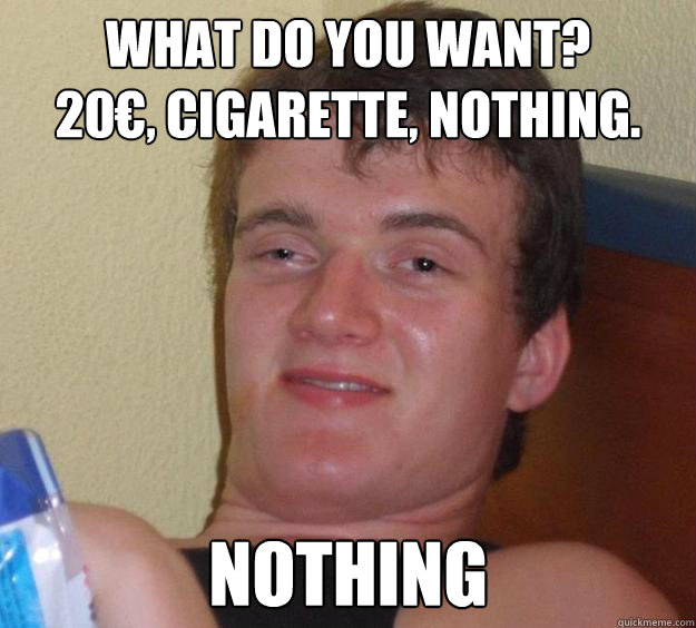 What do you want?
20€, cigarette, nothing. Nothing  10 Guy