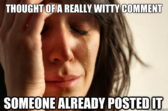 thought of a really witty comment someone already posted it  First World Problems
