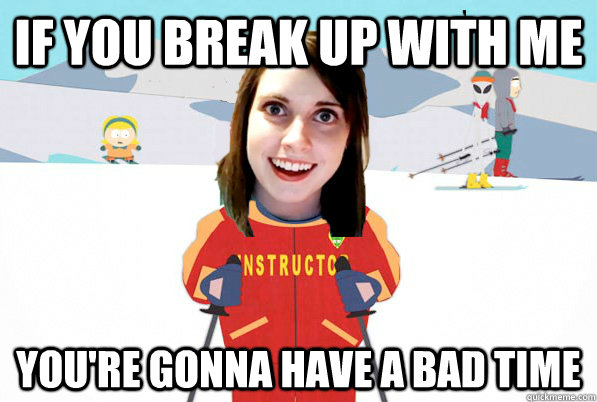 If you break up with me You're gonna have a bad time - If you break up with me You're gonna have a bad time  Overly Attached Girlfriend Ski Instructor