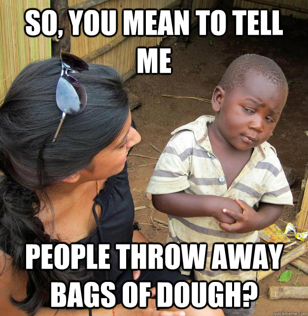 So, you mean to tell me people throw away bags of dough?  Skeptical Third World Kid