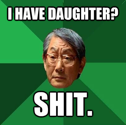 I HAVE DAUGHTER? SHIT.  ASIAN FATHER