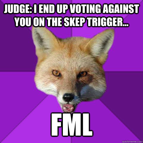 Judge: I end up voting against you on the skep trigger... FML  Forensics Fox