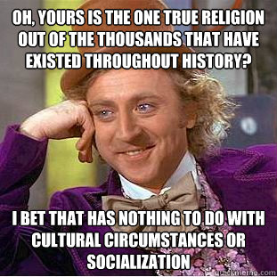 Oh, yours is the one true religion out of the thousands that have existed throughout history? I bet that has nothing to do with cultural circumstances or socialization  Condescending Wonka