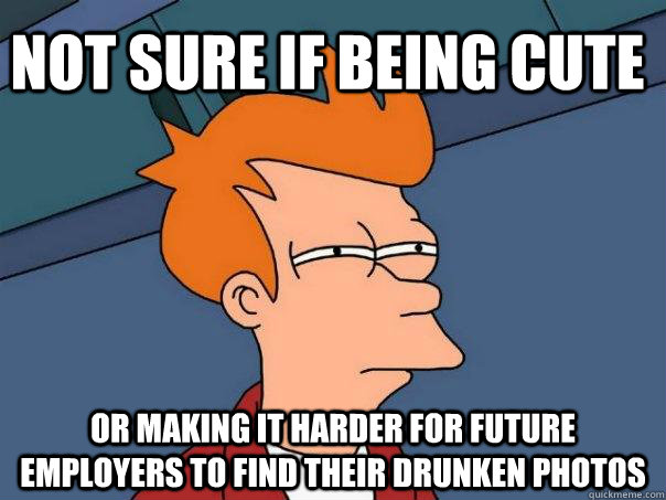 Not sure if being cute or making it harder for future employers to find their drunken photos  Futurama Fry