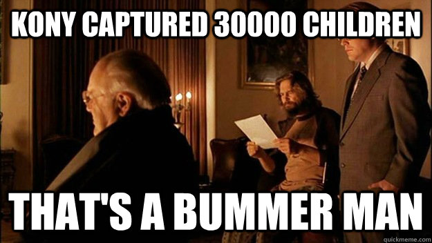 Kony Captured 30000 Children That's a bummer man  Lebowski Bummer