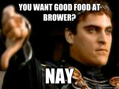 You want good food at brower? Nay  Downvoting Roman