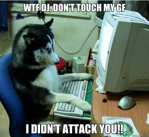 WTF DJ, DON'T TOUCH MY GF i DIDN'T ATTACK YOU!!  Disapproving Dog