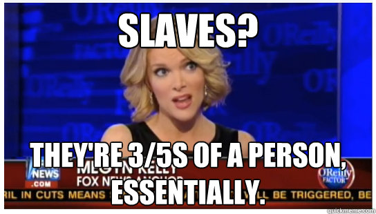 Slaves? They're 3/5s of a person, essentially.  Euphemism Megyn Kelly
