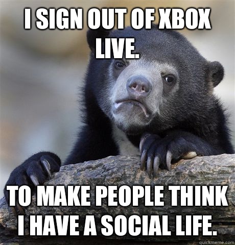 I sign out of Xbox live. To make people think I have a social life.  Confession Bear