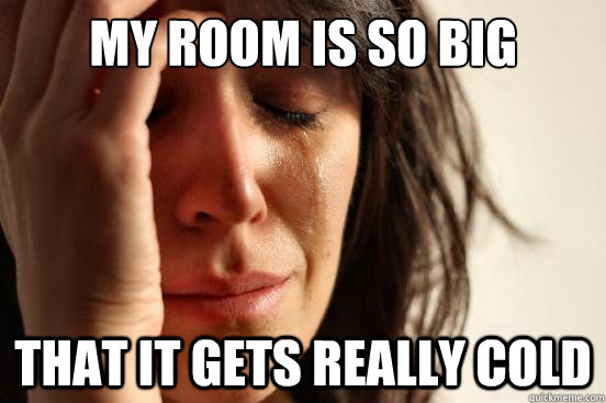 My room is so big that it gets really cold  First World Problems