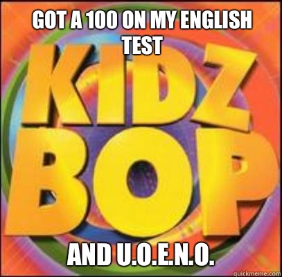 GOT A 100 ON MY ENGLISH TEST AND U.O.E.N.O.  