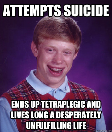 attempts suicide ends up tetraplegic and lives long a desperately unfulfilling life  Bad Luck Brian