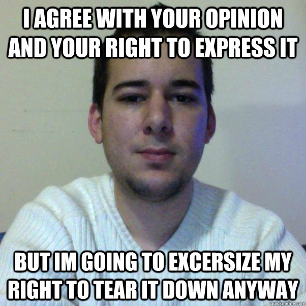 I agree with your opinion and your right to express it But im going to excersize my right to tear it down anyway - I agree with your opinion and your right to express it But im going to excersize my right to tear it down anyway  overly opinionated guy