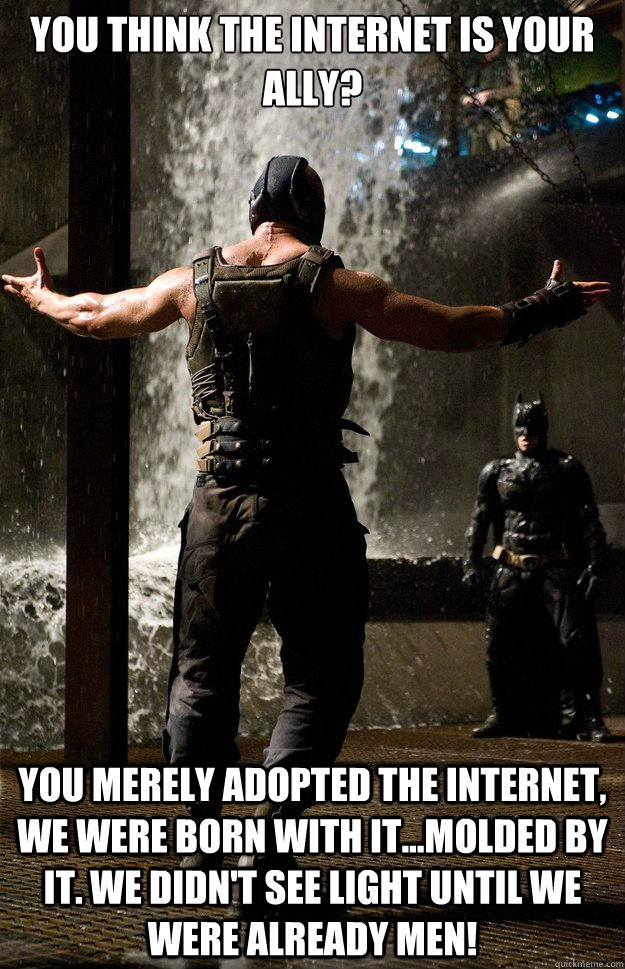 You think the internet is your ally? You merely adopted the internet, we were born with it...molded by it. We didn't see light until we were already men! - You think the internet is your ally? You merely adopted the internet, we were born with it...molded by it. We didn't see light until we were already men!  Banes solution