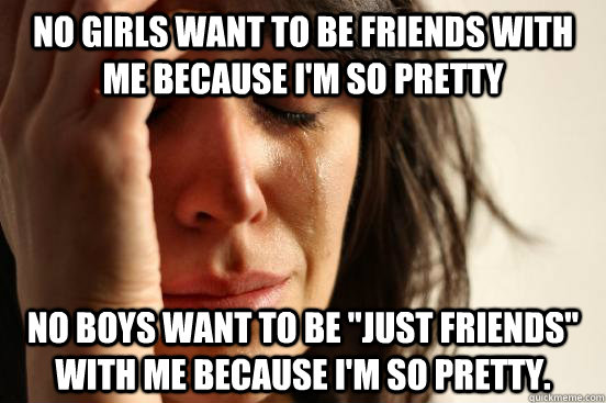 No girls want to be friends with me because i'm so pretty No boys want to be 