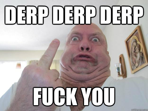 Derp Derp derp fuck you - Derp Derp derp fuck you  Fuck you