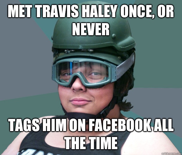 Met travis haley once, or never Tags him on facebook all the time  