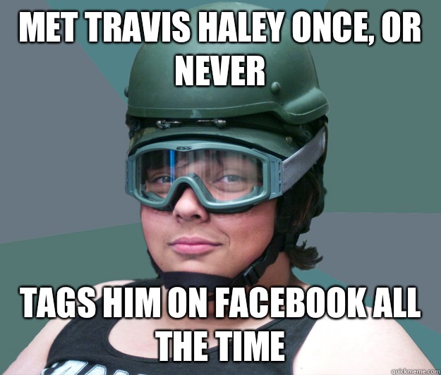 Met travis haley once, or never Tags him on facebook all the time - Met travis haley once, or never Tags him on facebook all the time  battle scarred airsofter