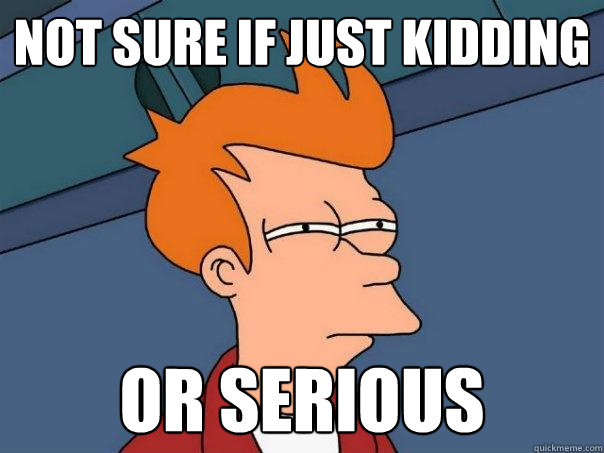 Not sure if just kidding or serious  Futurama Fry