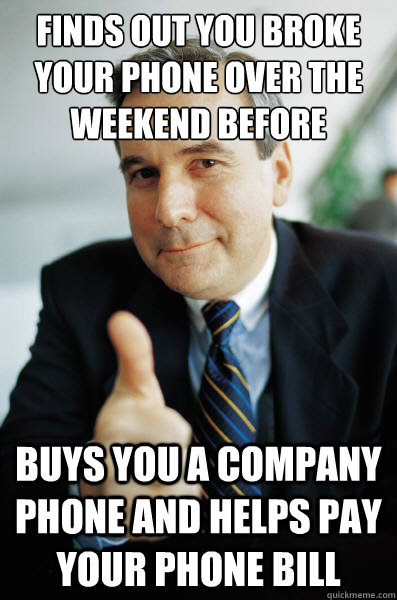Finds out you broke your phone over the weekend before contract is over Buys you a company phone and helps pay your phone bill  Good Guy Boss