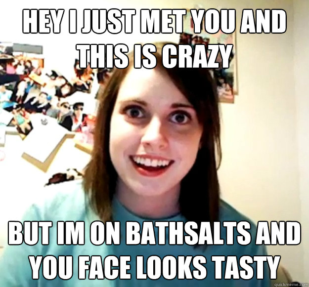Hey I Just met you and this is crazy but im on bathsalts and you face looks tasty  Overly Attached Girlfriend