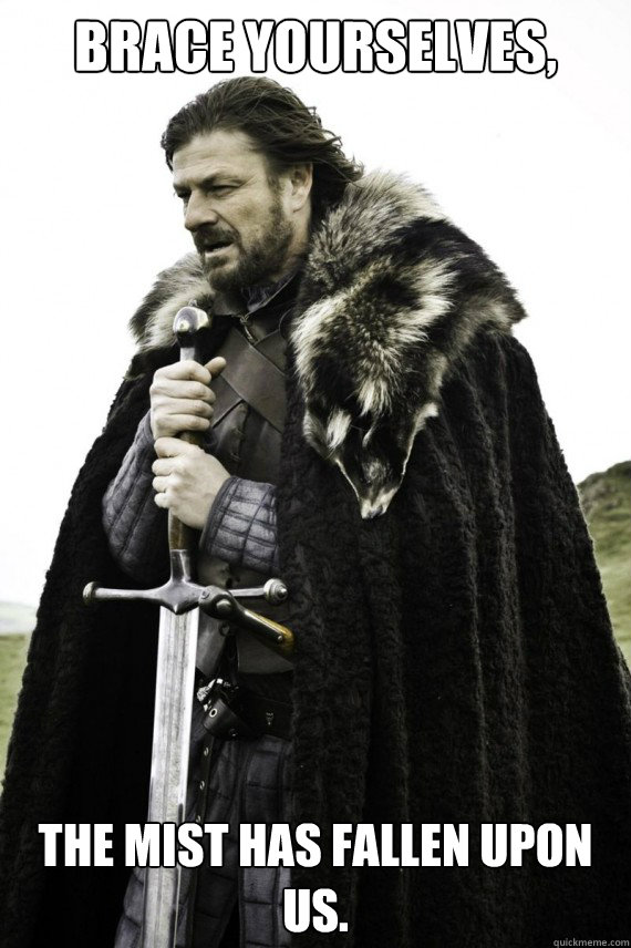 Brace yourselves, The Mist has fallen upon us.
  Brace yourself