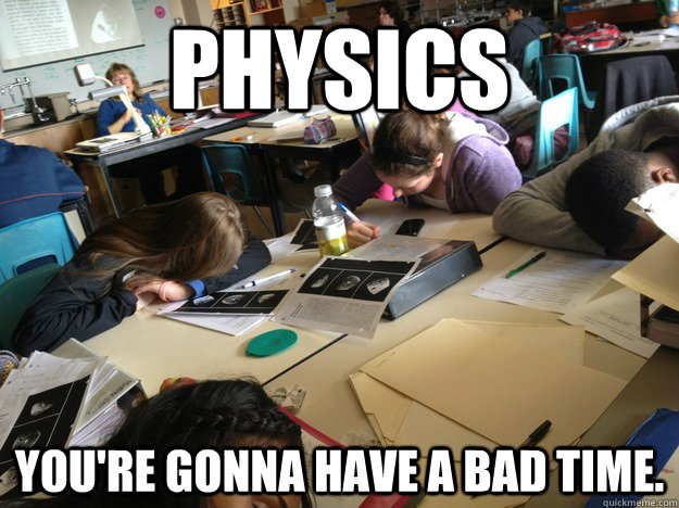 physics you're gonna have a bad time.  physics class