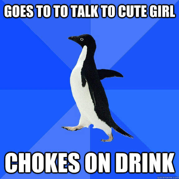 Goes to to talk to cute girl Chokes on drink  Socially Awkward Penguin