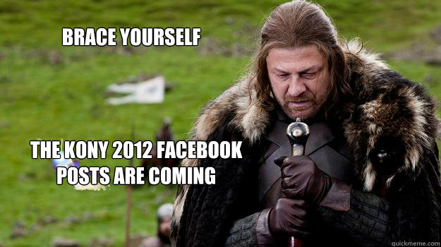 Brace yourself the kony 2012 facebook posts are coming  - Brace yourself the kony 2012 facebook posts are coming   Braceyourselves