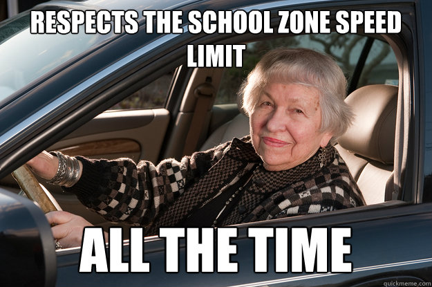 Respects the school zone speed limit ALL THE TIME  Old Driver