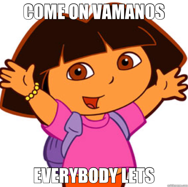 COME ON VAMANOS EVERYBODY LETS  