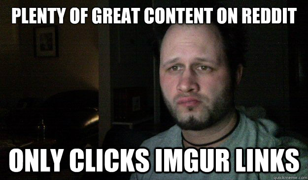 Plenty of great content on Reddit Only clicks imgur links - Plenty of great content on Reddit Only clicks imgur links  Lazy Redditor